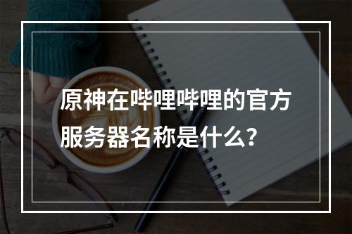 原神在哔哩哔哩的官方服务器名称是什么?
