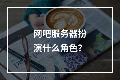 网吧服务器扮演什么角色?