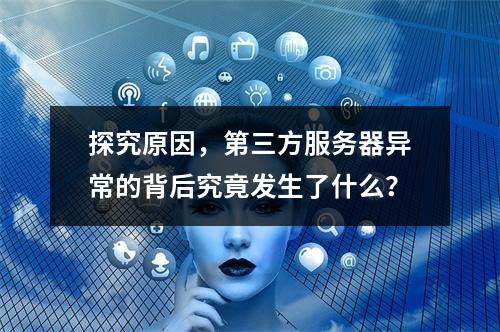 探究原因,第三方服务器异常的背后究竟发生了什么?