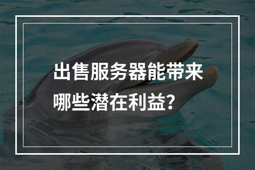 出售服务器能带来哪些潜在利益?