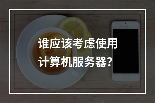 谁应该考虑使用计算机服务器?
