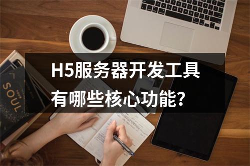 H5服务器开发工具有哪些核心功能?