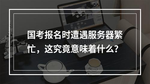 国考报名时遭遇服务器繁忙,这究竟意味着什么?