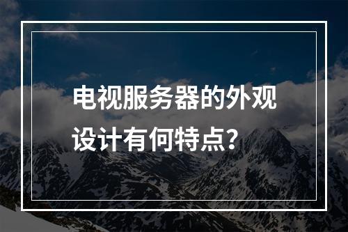 电视服务器的外观设计有何特点?