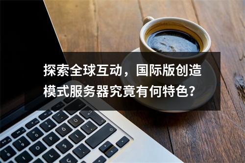 探索全球互动,国际版创造模式服务器究竟有何特色?