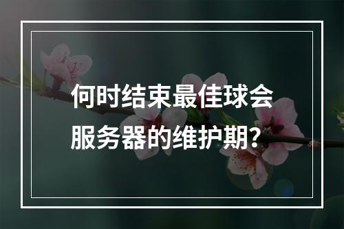 何时结束最佳球会服务器的维护期?