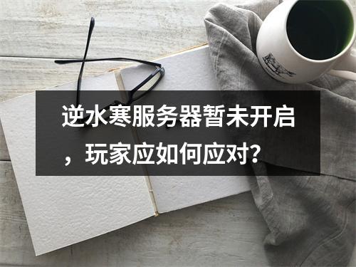 逆水寒服务器暂未开启,玩家应如何应对?