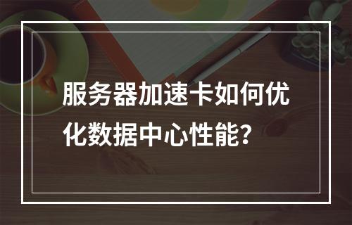 服务器加速卡如何优化数据中心性能?