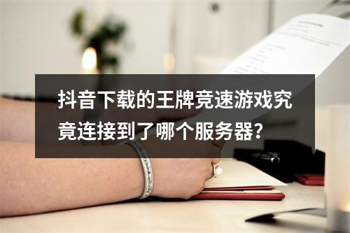 抖音下载的王牌竞速游戏究竟连接到了哪个服务器?