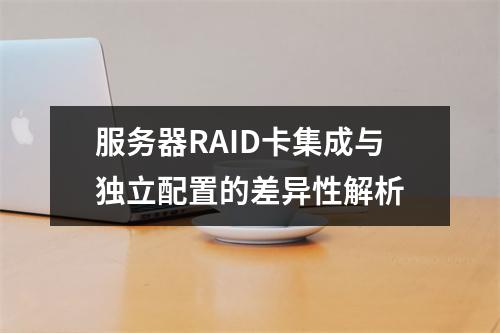 服务器RAID卡集成与独立配置的差异性解析