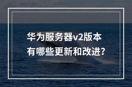 华为服务器v2版本有哪些更新和改进?