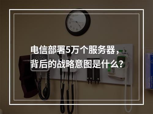 电信部署5万个服务器,背后的战略意图是什么?