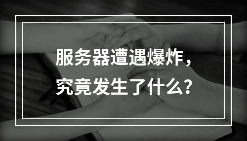 服务器遭遇爆炸,究竟发生了什么?