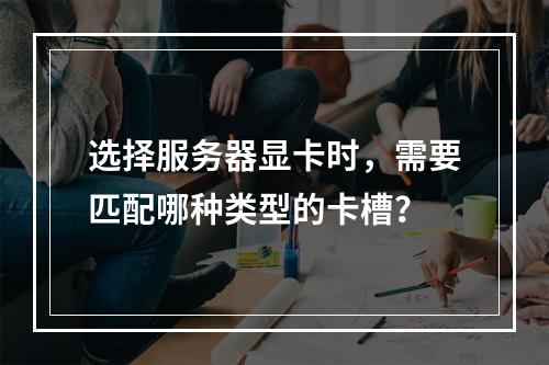 选择服务器显卡时,需要匹配哪种类型的卡槽?