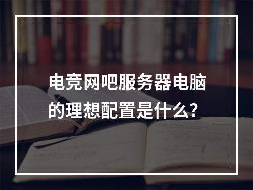 电竞网吧服务器电脑的理想配置是什么?