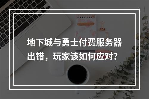 地下城与勇士付费服务器出错,玩家该如何应对?