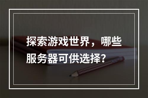 探索游戏世界,哪些服务器可供选择?