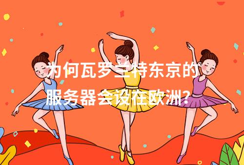 为何瓦罗兰特东京的服务器会设在欧洲?