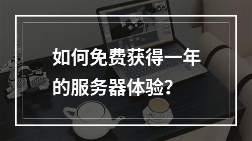 如何免费获得一年的服务器体验?