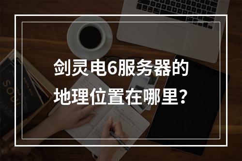 剑灵电6服务器的地理位置在哪里?