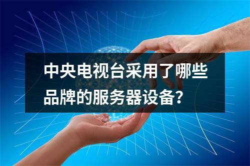 中央电视台采用了哪些品牌的服务器设备?