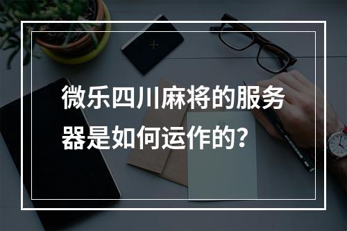 微乐四川麻将的服务器是如何运作的?