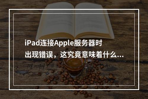 iPad连接Apple服务器时出现错误,这究竟意味着什么?