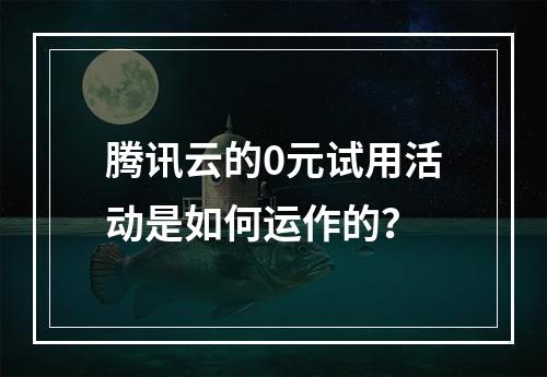 腾讯云的0元试用活动是如何运作的?