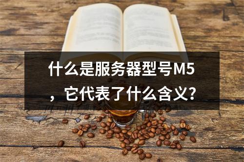 什么是服务器型号M5,它代表了什么含义?