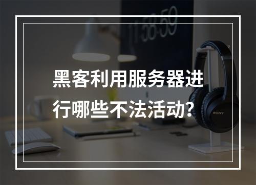 黑客利用服务器进行哪些不法活动?