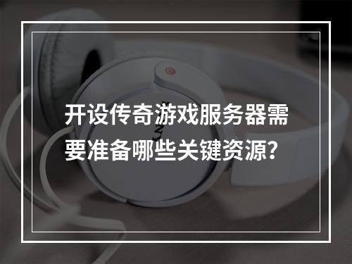 开设传奇游戏服务器需要准备哪些关键资源?