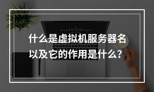 什么是虚拟机服务器名以及它的作用是什么?