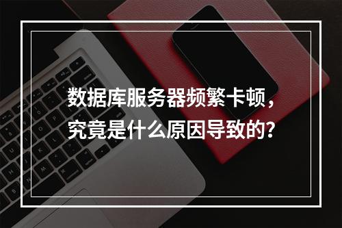 数据库服务器频繁卡顿,究竟是什么原因导致的?