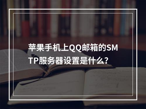 苹果手机上QQ邮箱的SMTP服务器设置是什么?