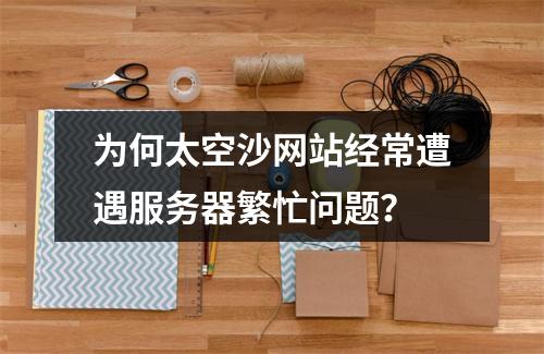 为何太空沙网站经常遭遇服务器繁忙问题?