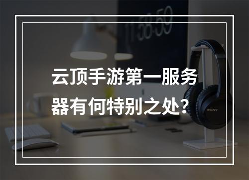 云顶手游第一服务器有何特别之处?