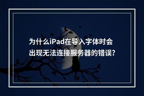 为什么iPad在导入字体时会出现无法连接服务器的错误?