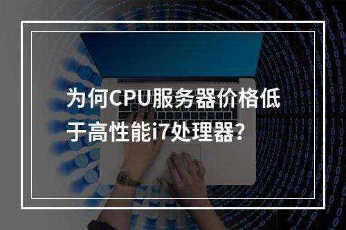 为何CPU服务器价格低于高性能i7处理器?