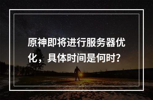 原神即将进行服务器优化,具体时间是何时?