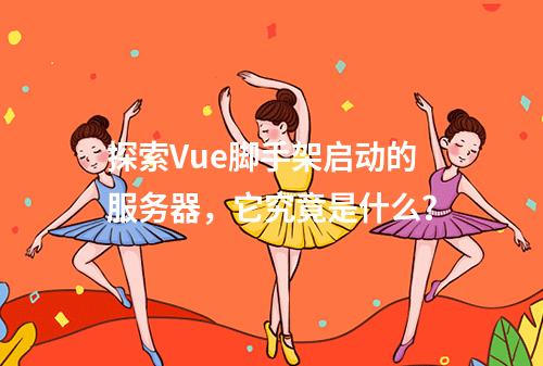 探索Vue脚手架启动的服务器,它究竟是什么?
