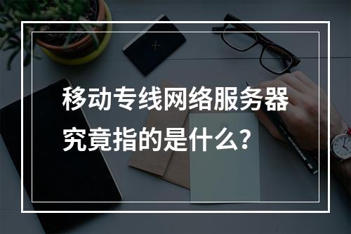 移动专线网络服务器究竟指的是什么?