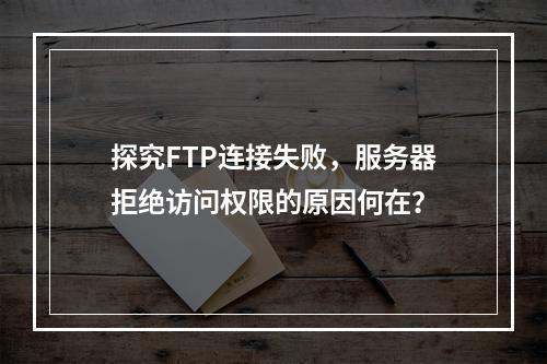 探究FTP连接失败,服务器拒绝访问权限的原因何在?