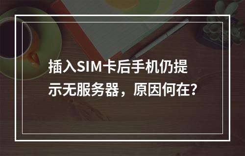 插入SIM卡后手机仍提示无服务器,原因何在?