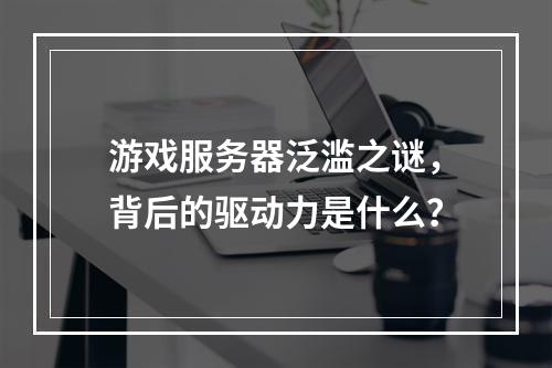 游戏服务器泛滥之谜,背后的驱动力是什么?