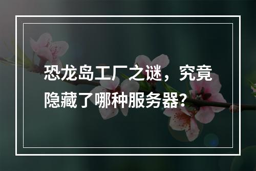 恐龙岛工厂之谜,究竟隐藏了哪种服务器?