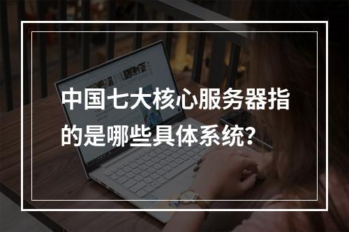 中国七大核心服务器指的是哪些具体系统?