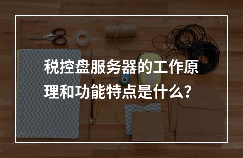 税控盘服务器的工作原理和功能特点是什么?