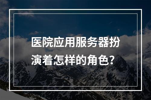 医院应用服务器扮演着怎样的角色?