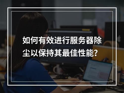 如何有效进行服务器除尘以保持其最佳性能?
