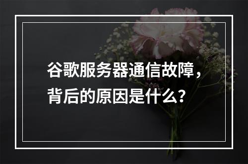 谷歌服务器通信故障,背后的原因是什么?